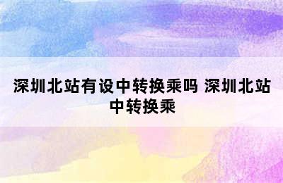 深圳北站有设中转换乘吗 深圳北站中转换乘